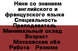 Няня со знанием английского и французского языка  › Специальность ­ Преподаватель  › Минимальный оклад ­ 35 000 › Возраст ­ 33 - Московская обл. Работа » Резюме   . Московская обл.